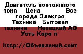 Двигатель постоянного тока. › Цена ­ 12 000 - Все города Электро-Техника » Бытовая техника   . Ненецкий АО,Усть-Кара п.